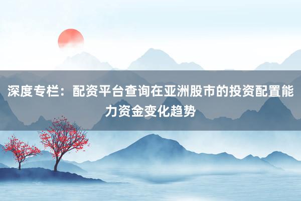 深度专栏：配资平台查询在亚洲股市的投资配置能力资金变化趋势