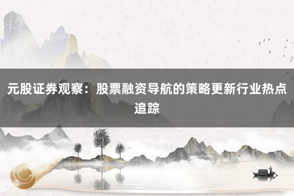 元股证券观察：股票融资导航的策略更新行业热点追踪