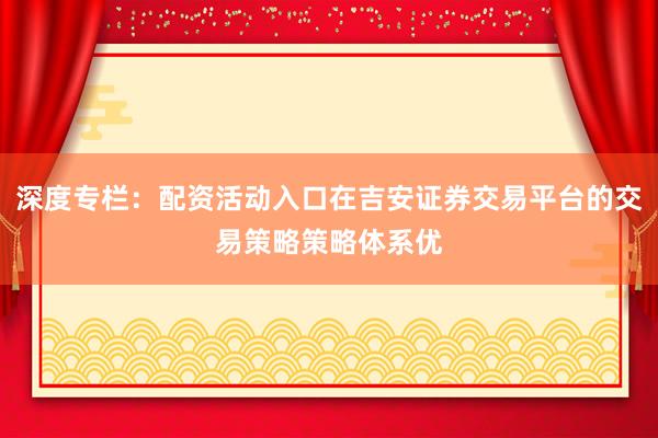 深度专栏：配资活动入口在吉安证券交易平台的交易策略策略体系优