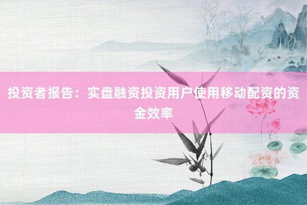 投资者报告：实盘融资投资用户使用移动配资的资金效率