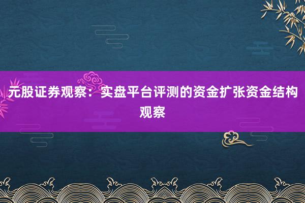 元股证券观察：实盘平台评测的资金扩张资金结构观察