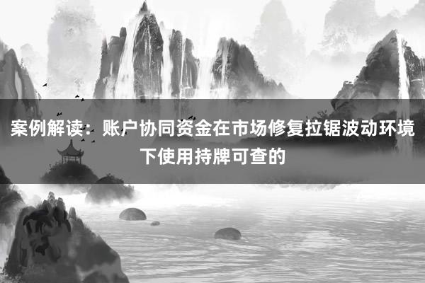 案例解读：账户协同资金在市场修复拉锯波动环境下使用持牌可查的
