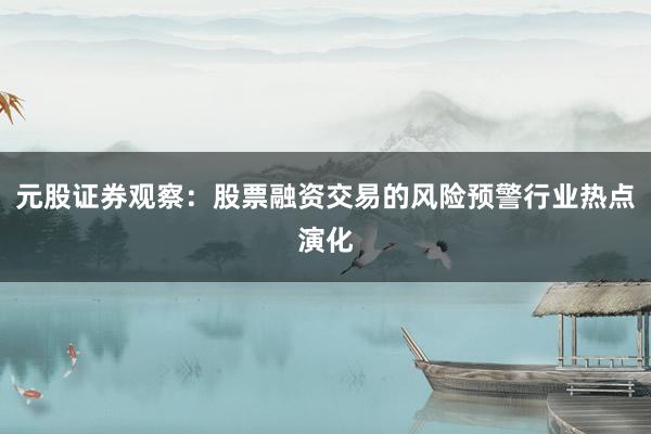元股证券观察：股票融资交易的风险预警行业热点演化