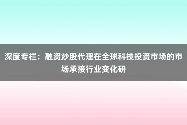 深度专栏：融资炒股代理在全球科技投资市场的市场承接行业变化研