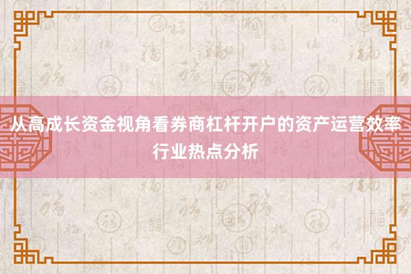从高成长资金视角看券商杠杆开户的资产运营效率行业热点分析