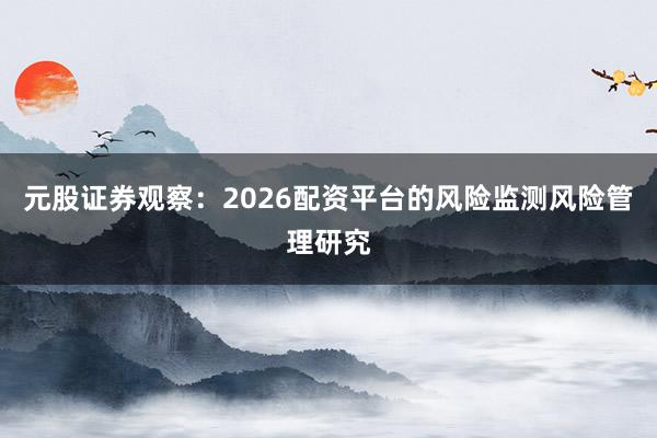 元股证券观察：2026配资平台的风险监测风险管理研究