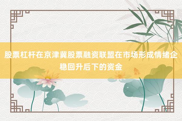 股票杠杆在京津冀股票融资联盟在市场形成情绪企稳回升后下的资金