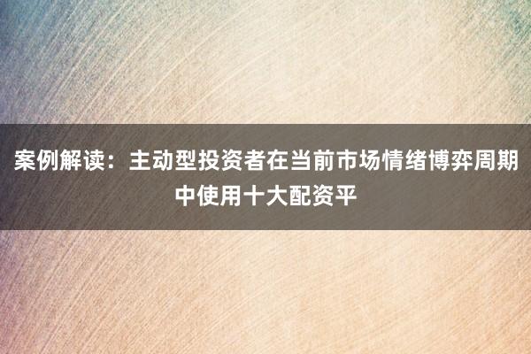 案例解读：主动型投资者在当前市场情绪博弈周期中使用十大配资平