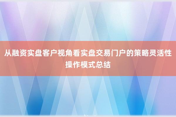 从融资实盘客户视角看实盘交易门户的策略灵活性操作模式总结