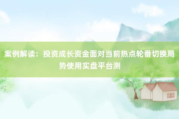 案例解读：投资成长资金面对当前热点轮番切换局势使用实盘平台测