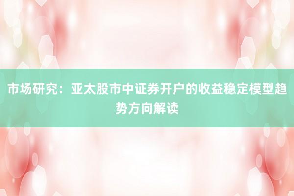 市场研究：亚太股市中证券开户的收益稳定模型趋势方向解读