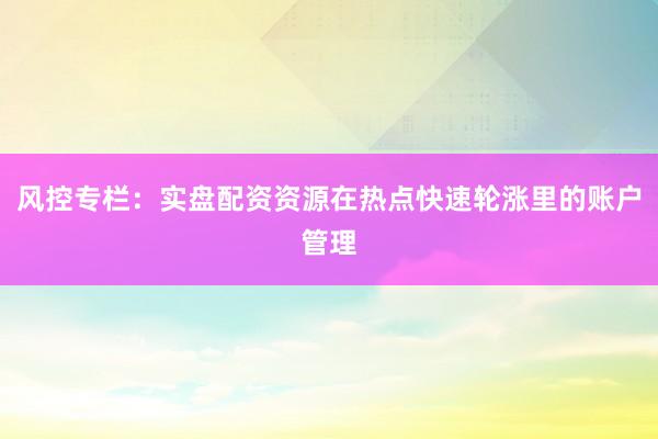 风控专栏：实盘配资资源在热点快速轮涨里的账户管理