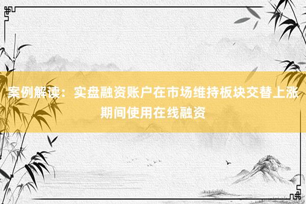 案例解读：实盘融资账户在市场维持板块交替上涨期间使用在线融资