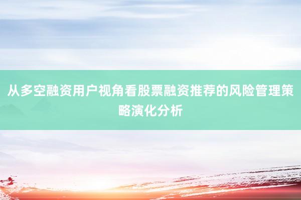 从多空融资用户视角看股票融资推荐的风险管理策略演化分析