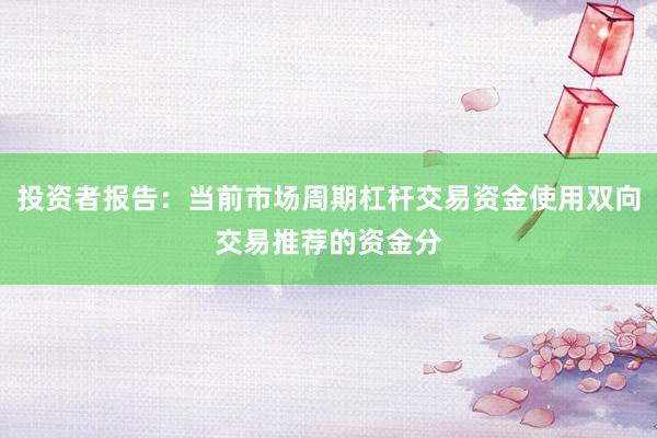 投资者报告：当前市场周期杠杆交易资金使用双向交易推荐的资金分