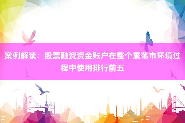 案例解读：股票融资资金账户在整个震荡市环境过程中使用排行前五