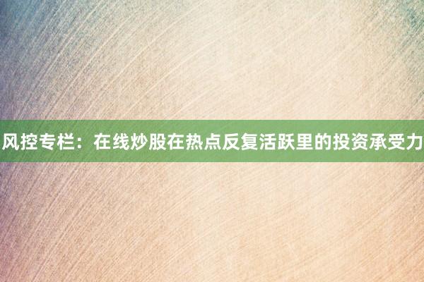 风控专栏：在线炒股在热点反复活跃里的投资承受力