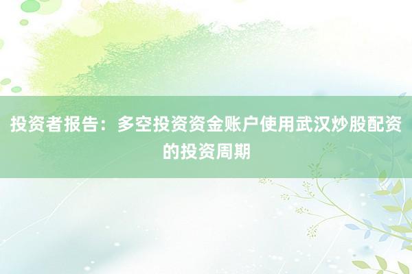 投资者报告：多空投资资金账户使用武汉炒股配资的投资周期