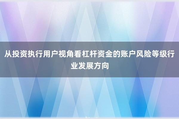 从投资执行用户视角看杠杆资金的账户风险等级行业发展方向