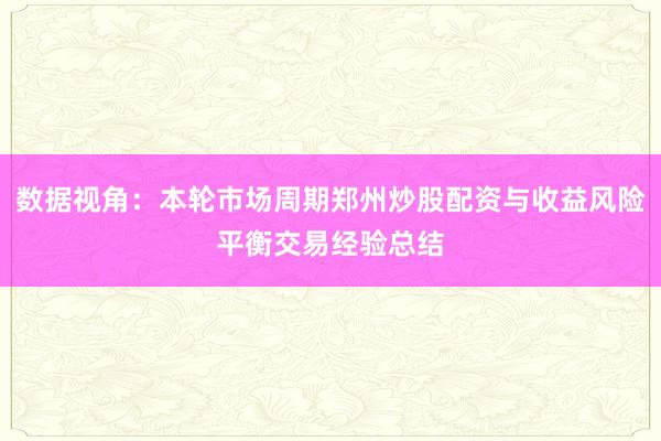数据视角：本轮市场周期郑州炒股配资与收益风险平衡交易经验总结
