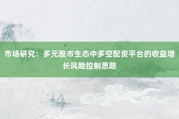 市场研究：多元股市生态中多空配资平台的收益增长风险控制思路