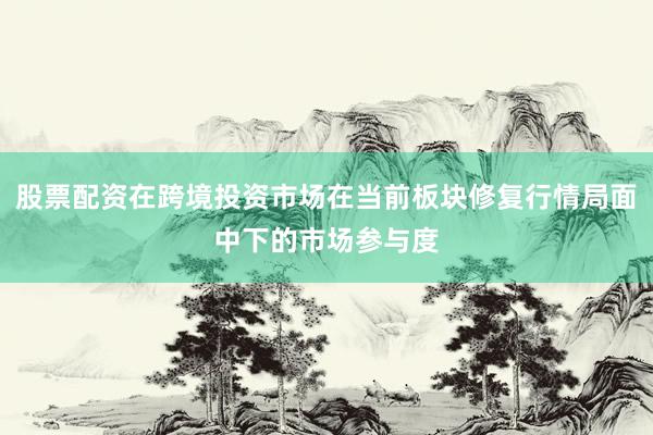 股票配资在跨境投资市场在当前板块修复行情局面中下的市场参与度
