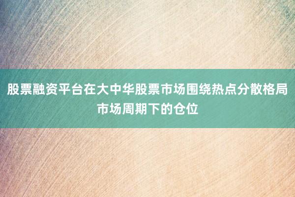 股票融资平台在大中华股票市场围绕热点分散格局市场周期下的仓位