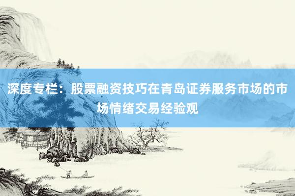 深度专栏：股票融资技巧在青岛证券服务市场的市场情绪交易经验观