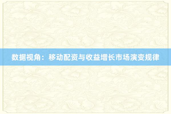 数据视角：移动配资与收益增长市场演变规律