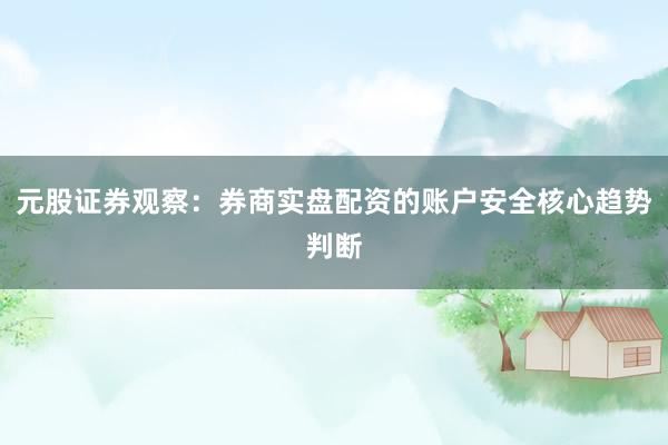 元股证券观察：券商实盘配资的账户安全核心趋势判断