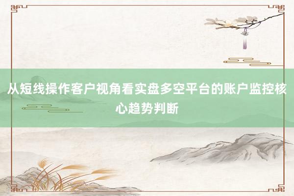 从短线操作客户视角看实盘多空平台的账户监控核心趋势判断