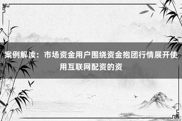 案例解读：市场资金用户围绕资金抱团行情展开使用互联网配资的资