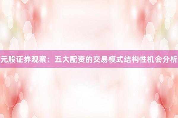 元股证券观察：五大配资的交易模式结构性机会分析