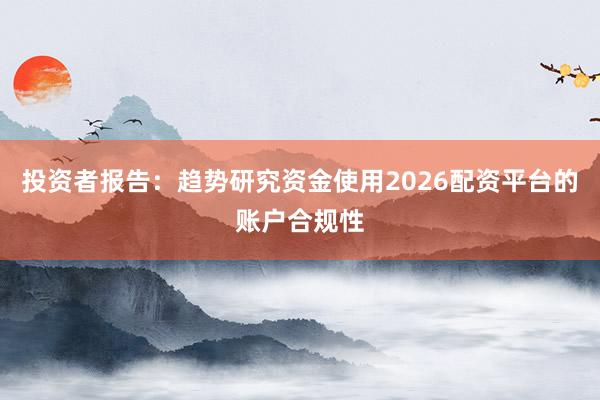 投资者报告：趋势研究资金使用2026配资平台的账户合规性