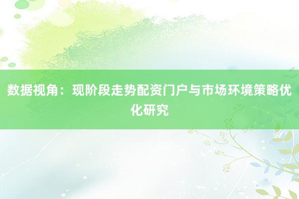 数据视角：现阶段走势配资门户与市场环境策略优化研究