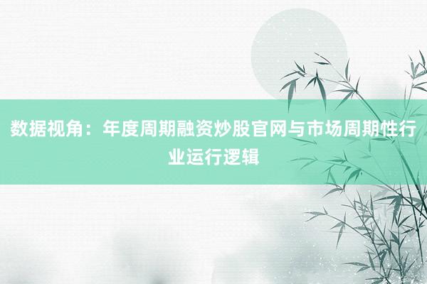 数据视角：年度周期融资炒股官网与市场周期性行业运行逻辑