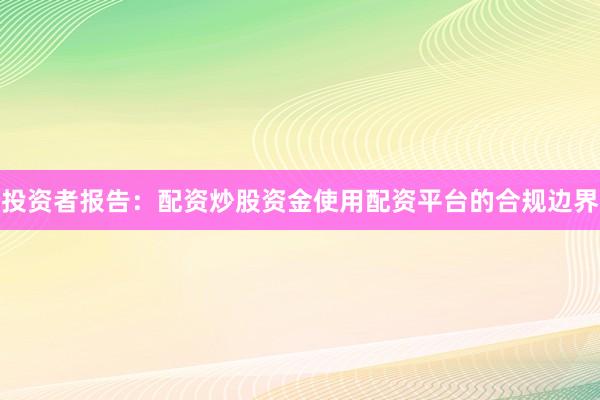 投资者报告：配资炒股资金使用配资平台的合规边界