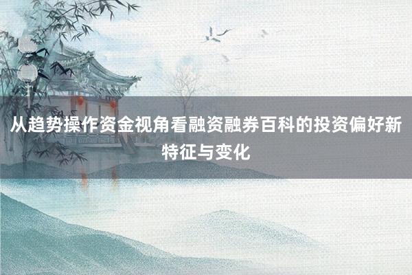 从趋势操作资金视角看融资融券百科的投资偏好新特征与变化