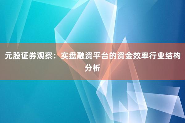 元股证券观察：实盘融资平台的资金效率行业结构分析