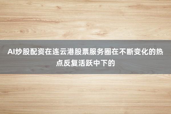 AI炒股配资在连云港股票服务圈在不断变化的热点反复活跃中下的