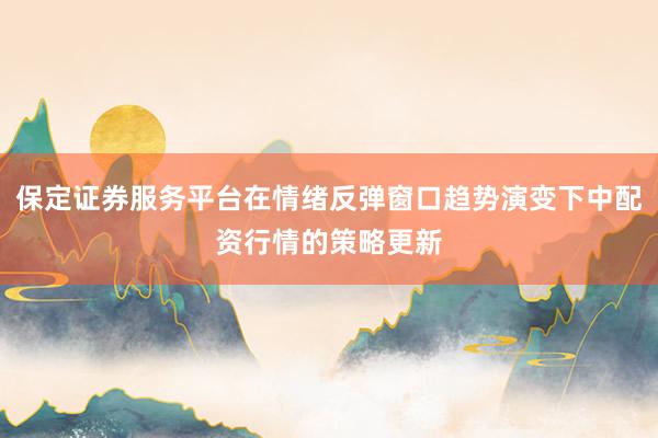 保定证券服务平台在情绪反弹窗口趋势演变下中配资行情的策略更新