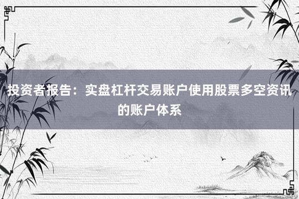 投资者报告：实盘杠杆交易账户使用股票多空资讯的账户体系