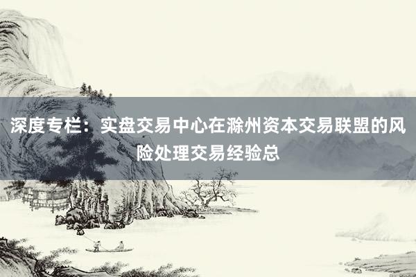 深度专栏：实盘交易中心在滁州资本交易联盟的风险处理交易经验总