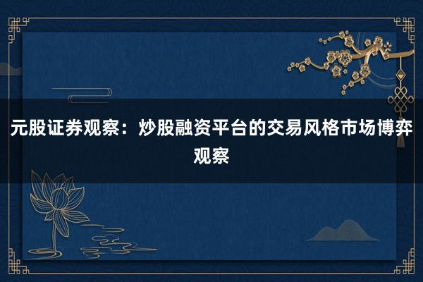 元股证券观察：炒股融资平台的交易风格市场博弈观察