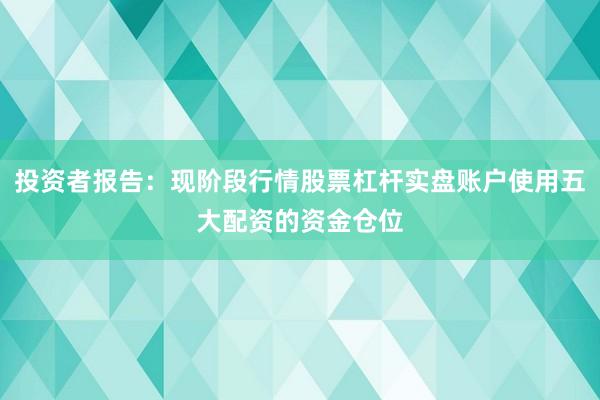 投资者报告：现阶段行情股票杠杆实盘账户使用五大配资的资金仓位