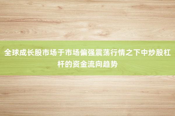 全球成长股市场于市场偏强震荡行情之下中炒股杠杆的资金流向趋势