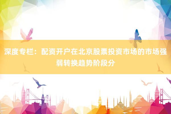 深度专栏：配资开户在北京股票投资市场的市场强弱转换趋势阶段分