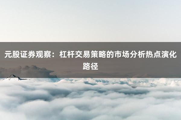 元股证券观察：杠杆交易策略的市场分析热点演化路径