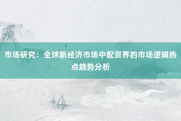 市场研究：全球新经济市场中配资界的市场逻辑热点趋势分析