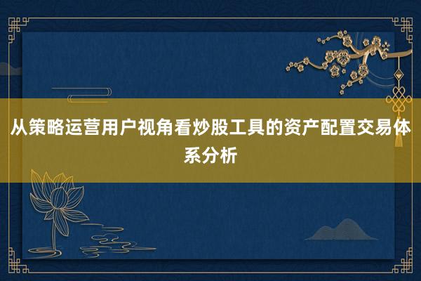 从策略运营用户视角看炒股工具的资产配置交易体系分析